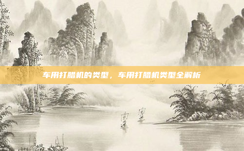 车用打腊机的类型,车用打腊机类型全解析