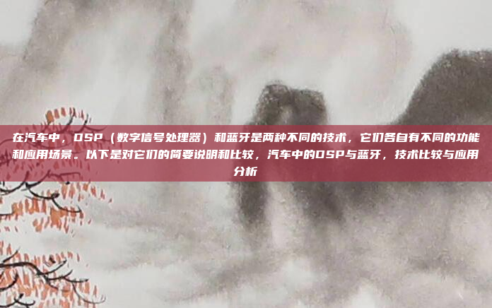 在汽车中，DSP（数字信号处理器）和蓝牙是两种不同的技术，它们各自有不同的功能和应用场景。以下是对它们的简要说明和比较，汽车中的DSP与蓝牙，技术比较与应用分析