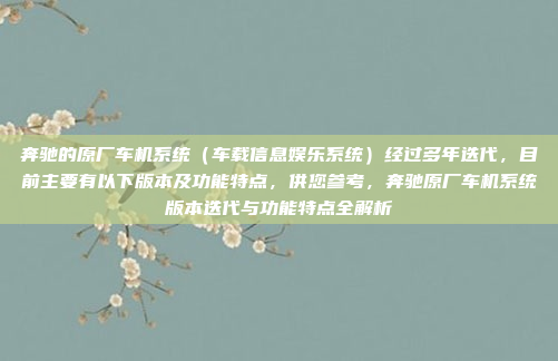 奔驰的原厂车机系统（车载信息娱乐系统）经过多年迭代，目前主要有以下版本及功能特点，供您参考，奔驰原厂车机系统版本迭代与功能特点全解析