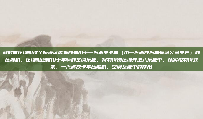 解放车压缩机这个短语可能指的是用于一汽解放卡车（由一汽解放汽车有限公司生产）的压缩机。压缩机通常用于车辆的空调系统，将制冷剂压缩并送入系统中，以实现制冷效果，一汽解放卡车压缩机，空调系统中的作用