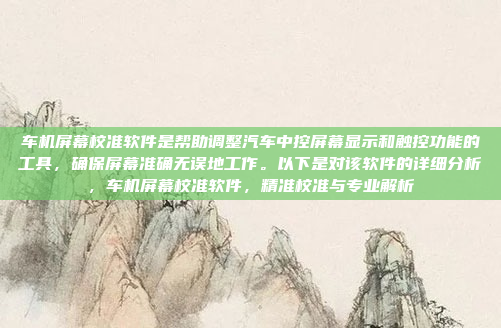 车机屏幕校准软件是帮助调整汽车中控屏幕显示和触控功能的工具,确保屏幕准确无误地工作。以下是对该软件的详细分析,车机屏幕校准软件,精准校准与专业解析