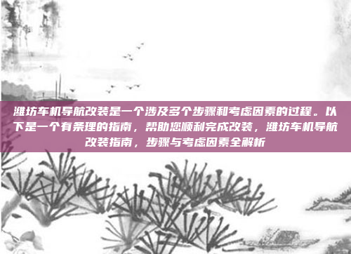 潍坊车机导航改装是一个涉及多个步骤和考虑因素的过程。以下是一个有条理的指南,帮助您顺利完成改装,潍坊车机导航改装指南,步骤与考虑因素全解析