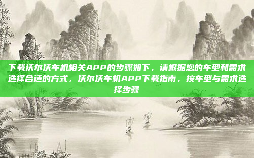 下载沃尔沃车机相关APP的步骤如下，请根据您的车型和需求选择合适的方式，沃尔沃车机APP下载指南，按车型与需求选择步骤