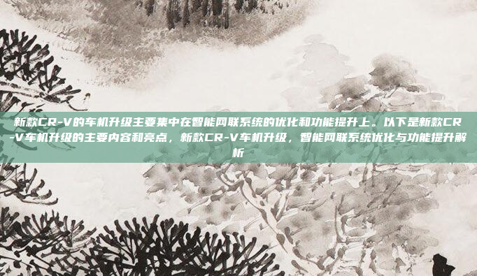 新款CR-V的车机升级主要集中在智能网联系统的优化和功能提升上。以下是新款CR-V车机升级的主要内容和亮点,新款CR-V车机升级,智能网联系统优化与功能提升解析