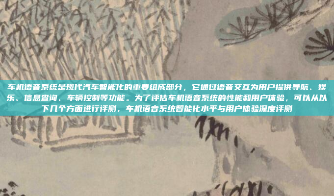 车机语音系统是现代汽车智能化的重要组成部分，它通过语音交互为用户提供导航、娱乐、信息查询、车辆控制等功能。为了评估车机语音系统的性能和用户体验，可以从以下几个方面进行评测，车机语音系统智能化水平与用户体验深度评测