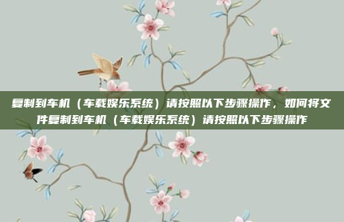 复制到车机（车载娱乐系统）请按照以下步骤操作，如何将文件复制到车机（车载娱乐系统）请按照以下步骤操作