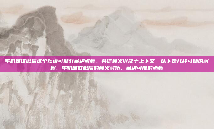 车机定位微信这个短语可能有多种解释，具体含义取决于上下文。以下是几种可能的解释，车机定位微信的含义解析，多种可能的解释