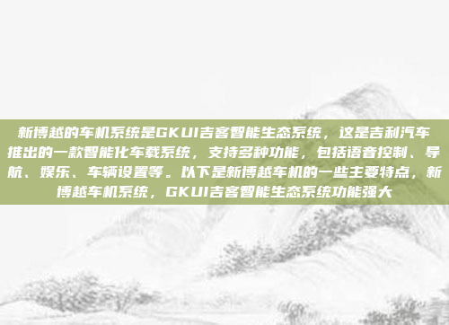 新博越的车机系统是GKUI吉客智能生态系统，这是吉利汽车推出的一款智能化车载系统，支持多种功能，包括语音控制、导航、娱乐、车辆设置等。以下是新博越车机的一些主要特点，新博越车机系统，GKUI吉客智能生态系统功能强大