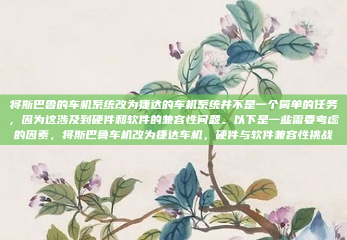 将斯巴鲁的车机系统改为捷达的车机系统并不是一个简单的任务，因为这涉及到硬件和软件的兼容性问题。以下是一些需要考虑的因素，将斯巴鲁车机改为捷达车机，硬件与软件兼容性挑战