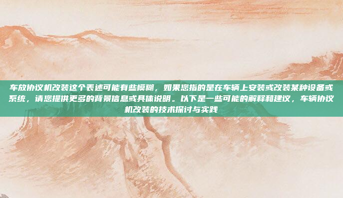 车放协议机改装这个表述可能有些模糊,如果您指的是在车辆上安装或改装某种设备或系统,请您提供更多的背景信息或具体说明。以下是一些可能的解释和建议,车辆协议机改装的技术探讨与实践