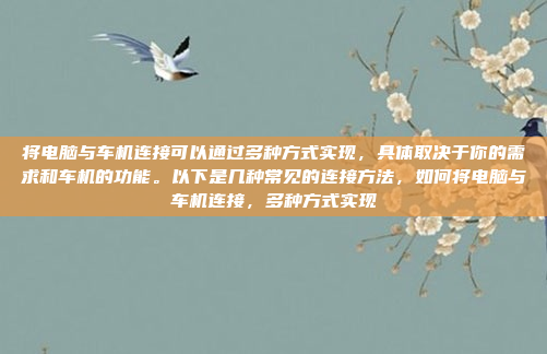 将电脑与车机连接可以通过多种方式实现，具体取决于你的需求和车机的功能。以下是几种常见的连接方法，如何将电脑与车机连接，多种方式实现