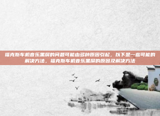 福克斯车机音乐黑屏的问题可能由多种原因引起,以下是一些可能的解决方法,福克斯车机音乐黑屏的原因及解决方法
