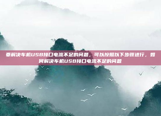 要解决车机USB接口电流不足的问题，可以按照以下步骤进行，如何解决车机USB接口电流不足的问题