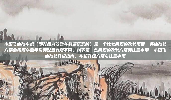 本田飞度改车机(即升级或改装车载娱乐系统)是一个比较常见的改装项目,具体改装方案会根据车型年份和配置有所不同。以下是一些常见的改装方案和注意事项,本田飞度改装升级指南,车机升级方案与注意事项