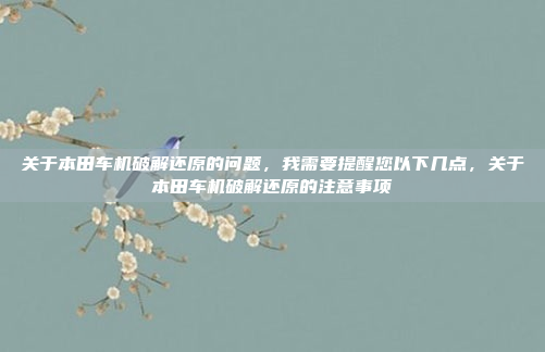 关于本田车机破解还原的问题，我需要提醒您以下几点，关于本田车机破解还原的注意事项