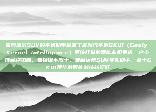 吉利远景SUV的车机助手是基于吉利汽车的GKUI（Geely Kernel Intelligence）系统打造的智能车机系统。它支持多种功能，包括但不限于，吉利远景SUV车机助手，基于GKUI系统的智能科技新标杆