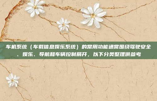 车机系统(车载信息娱乐系统)的常用功能通常围绕驾驶安全、娱乐、导航和车辆控制展开,以下分类整理供参考