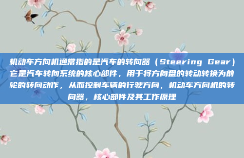 机动车方向机通常指的是汽车的转向器（Steering Gear）它是汽车转向系统的核心部件，用于将方向盘的转动转换为前轮的转向动作，从而控制车辆的行驶方向，机动车方向机的转向器，核心部件及其工作原理