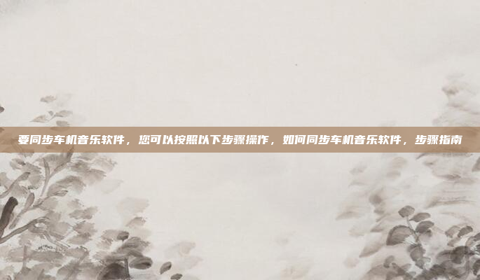 要同步车机音乐软件,您可以按照以下步骤操作,如何同步车机音乐软件,步骤指南