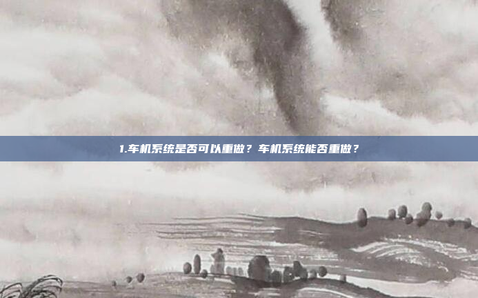 1.车机系统是否可以重做?车机系统能否重做?