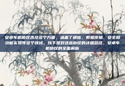 安卓车机协议涉及多个方面，涵盖了通信、数据传输、安全和功能实现等多个领域。以下是对这些协议的详细总结，安卓车机协议的全面解析