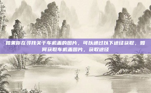 如果你在寻找关于车机盖的图片，可以通过以下途径获取，如何获取车机盖图片，获取途径