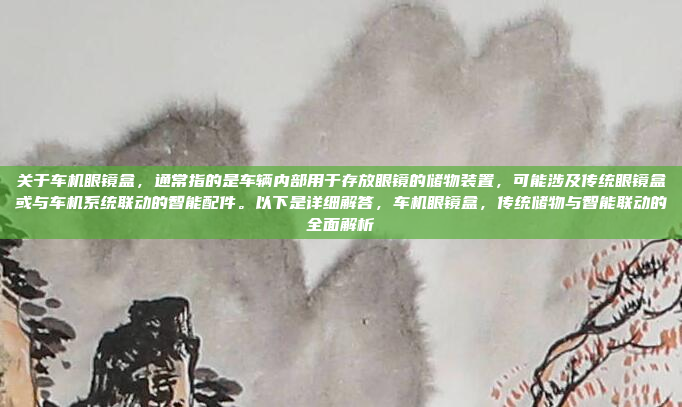 关于车机眼镜盒,通常指的是车辆内部用于存放眼镜的储物装置,可能涉及传统眼镜盒或与车机系统联动的智能配件。以下是详细解答,车机眼镜盒,传统储物与智能联动的全面解析