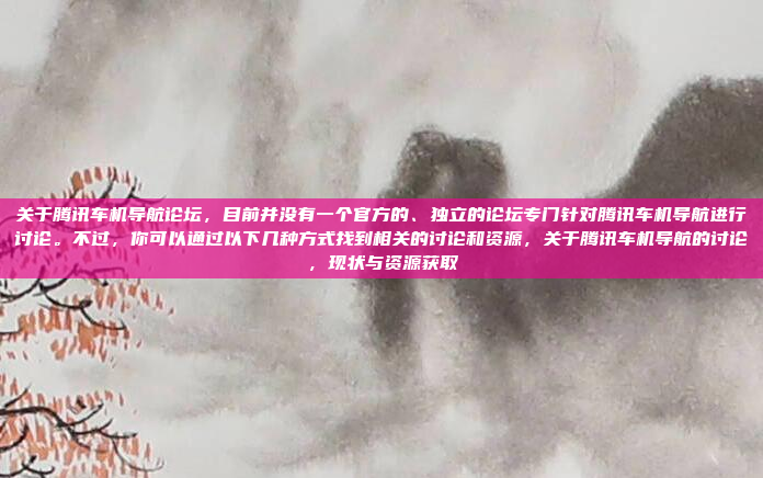 关于腾讯车机导航论坛，目前并没有一个官方的、独立的论坛专门针对腾讯车机导航进行讨论。不过，你可以通过以下几种方式找到相关的讨论和资源，关于腾讯车机导航的讨论，现状与资源获取