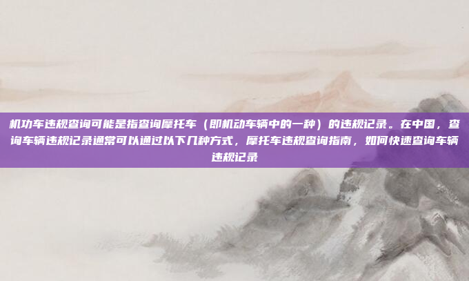 机功车违规查询可能是指查询摩托车(即机动车辆中的一种)的违规记录。在中国,查询车辆违规记录通常可以通过以下几种方式,摩托车违规查询指南,如何快速查询车辆违规记录