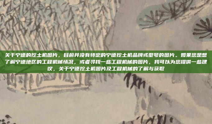 关于宁德的挖土机图片,目前并没有特定的宁德挖土机品牌或型号的图片。如果您是想了解宁德地区的工程机械情况,或者寻找一些工程机械的图片,我可以为您提供一些建议,关于宁德挖土机图片及工程机械的了解与获取