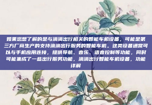 如果您想了解的是与滴滴出行相关的智能车机设备，可能是第三方厂商生产的支持滴滴出行服务的智能车机。这类设备通常可以与手机应用连接，提供导航、音乐、语音控制等功能，同时可能集成了一些出行服务功能，滴滴出行智能车机设备，功能详解
