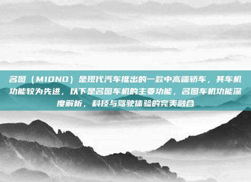 名图（MIONO）是现代汽车推出的一款中高端轿车，其车机功能较为先进，以下是名图车机的主要功能，名图车机功能深度解析，科技与驾驶体验的完美融合