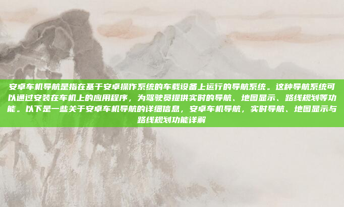 安卓车机导航是指在基于安卓操作系统的车载设备上运行的导航系统。这种导航系统可以通过安装在车机上的应用程序，为驾驶员提供实时的导航、地图显示、路线规划等功能。以下是一些关于安卓车机导航的详细信息，安卓车机导航，实时导航、地图显示与路线规划功能详解