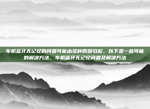车机蓝牙无记忆的问题可能由多种原因引起，以下是一些可能的解决方法，车机蓝牙无记忆问题及解决方法