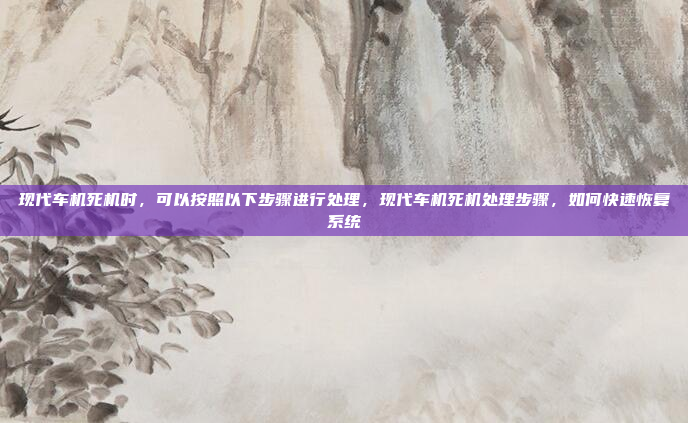 现代车机死机时，可以按照以下步骤进行处理，现代车机死机处理步骤，如何快速恢复系统