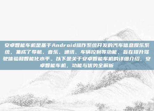 安卓智能车机是基于Android操作系统开发的汽车信息娱乐系统，集成了导航、音乐、通讯、车辆控制等功能，旨在提升驾驶体验和智能化水平。以下是关于安卓智能车机的详细介绍，安卓智能车机，功能与优势全解析