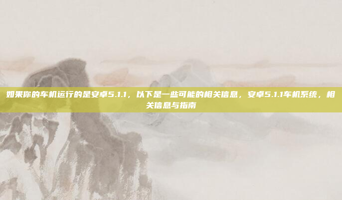 如果你的车机运行的是安卓5.1.1,以下是一些可能的相关信息,安卓5.1.1车机系统,相关信息与指南