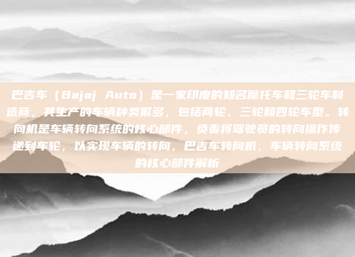 巴吉车（Bajaj Auto）是一家印度的知名摩托车和三轮车制造商，其生产的车辆种类繁多，包括两轮、三轮和四轮车型。转向机是车辆转向系统的核心部件，负责将驾驶员的转向操作传递到车轮，以实现车辆的转向，巴吉车转向机，车辆转向系统的核心部件解析