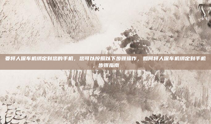 要将人保车机绑定到您的手机,您可以按照以下步骤操作,如何将人保车机绑定到手机,步骤指南