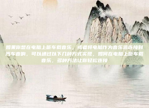 如果你想在电脑上听车载音乐,或者将电脑作为音乐源连接到汽车音响,可以通过以下几种方式实现,如何在电脑上听车载音乐,多种方法让你轻松连接