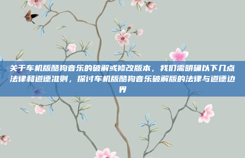 关于车机版酷狗音乐的破解或修改版本，我们需明确以下几点法律和道德准则，探讨车机版酷狗音乐破解版的法律与道德边界