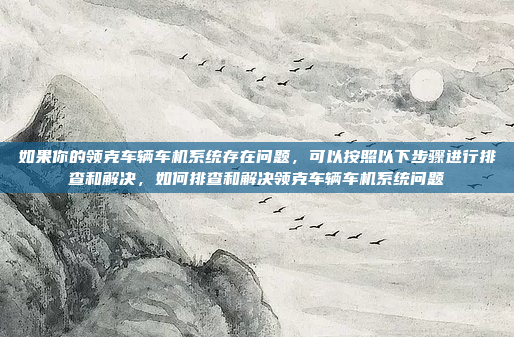 如果你的领克车辆车机系统存在问题，可以按照以下步骤进行排查和解决，如何排查和解决领克车辆车机系统问题
