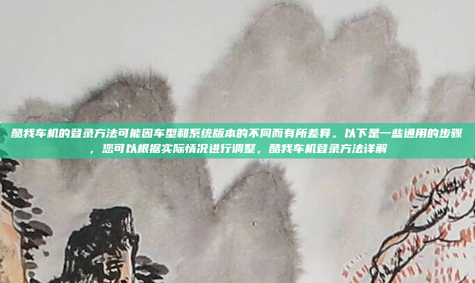 酷我车机的登录方法可能因车型和系统版本的不同而有所差异。以下是一些通用的步骤，您可以根据实际情况进行调整，酷我车机登录方法详解