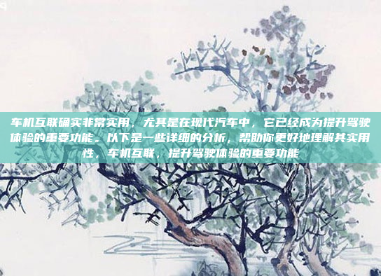 车机互联确实非常实用,尤其是在现代汽车中,它已经成为提升驾驶体验的重要功能。以下是一些详细的分析,帮助你更好地理解其实用性,车机互联,提升驾驶体验的重要功能