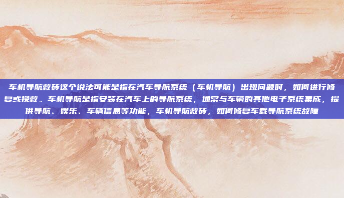 车机导航救砖这个说法可能是指在汽车导航系统（车机导航）出现问题时，如何进行修复或挽救。车机导航是指安装在汽车上的导航系统，通常与车辆的其他电子系统集成，提供导航、娱乐、车辆信息等功能，车机导航救砖，如何修复车载导航系统故障