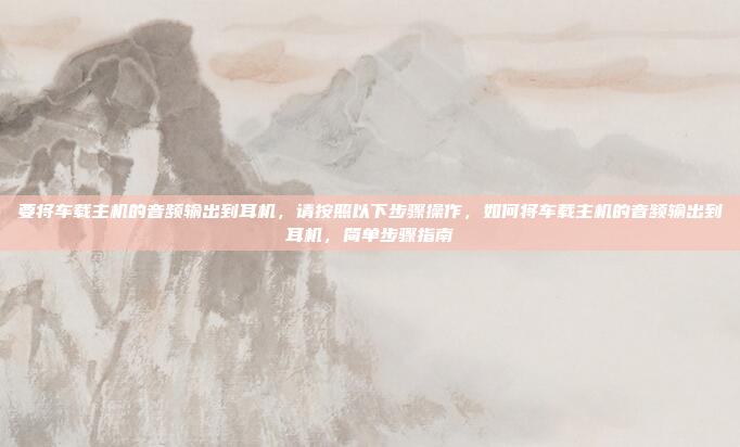 要将车载主机的音频输出到耳机，请按照以下步骤操作，如何将车载主机的音频输出到耳机，简单步骤指南