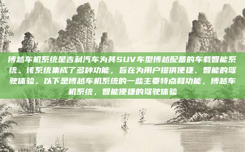 博越车机系统是吉利汽车为其SUV车型博越配备的车载智能系统。该系统集成了多种功能，旨在为用户提供便捷、智能的驾驶体验。以下是博越车机系统的一些主要特点和功能，博越车机系统，智能便捷的驾驶体验