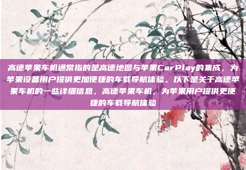高德苹果车机通常指的是高德地图与苹果CarPlay的集成，为苹果设备用户提供更加便捷的车载导航体验。以下是关于高德苹果车机的一些详细信息，高德苹果车机，为苹果用户提供更便捷的车载导航体验