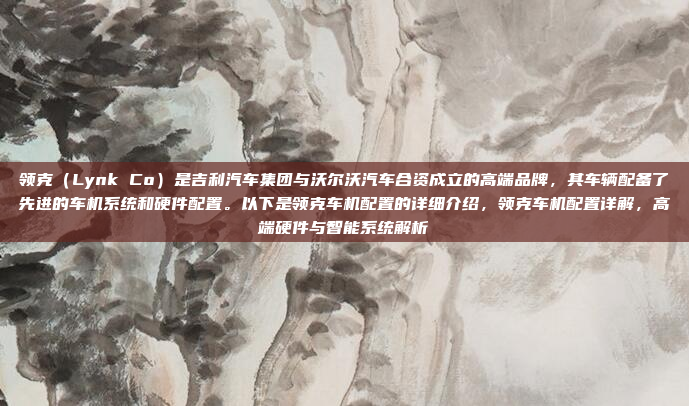 领克（Lynk Co）是吉利汽车集团与沃尔沃汽车合资成立的高端品牌，其车辆配备了先进的车机系统和硬件配置。以下是领克车机配置的详细介绍，领克车机配置详解，高端硬件与智能系统解析
