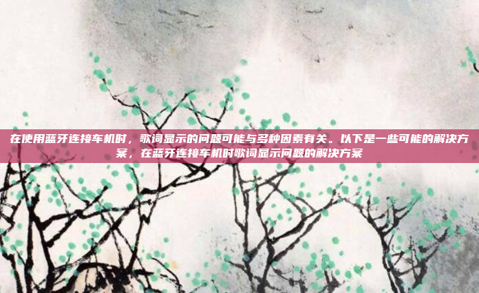 在使用蓝牙连接车机时，歌词显示的问题可能与多种因素有关。以下是一些可能的解决方案，在蓝牙连接车机时歌词显示问题的解决方案